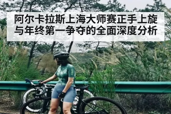 阿尔卡拉斯上海大师赛正手上旋与年终第一争夺的全面深度分析